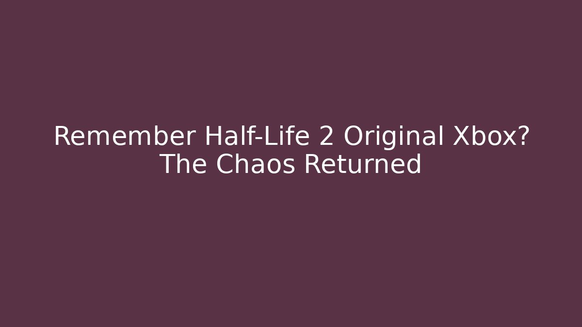 Remember Half-Life 2 Original Xbox? The Chaos Returned