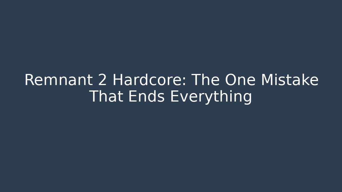 Remnant 2 Hardcore: The One Mistake That Ends Everything
