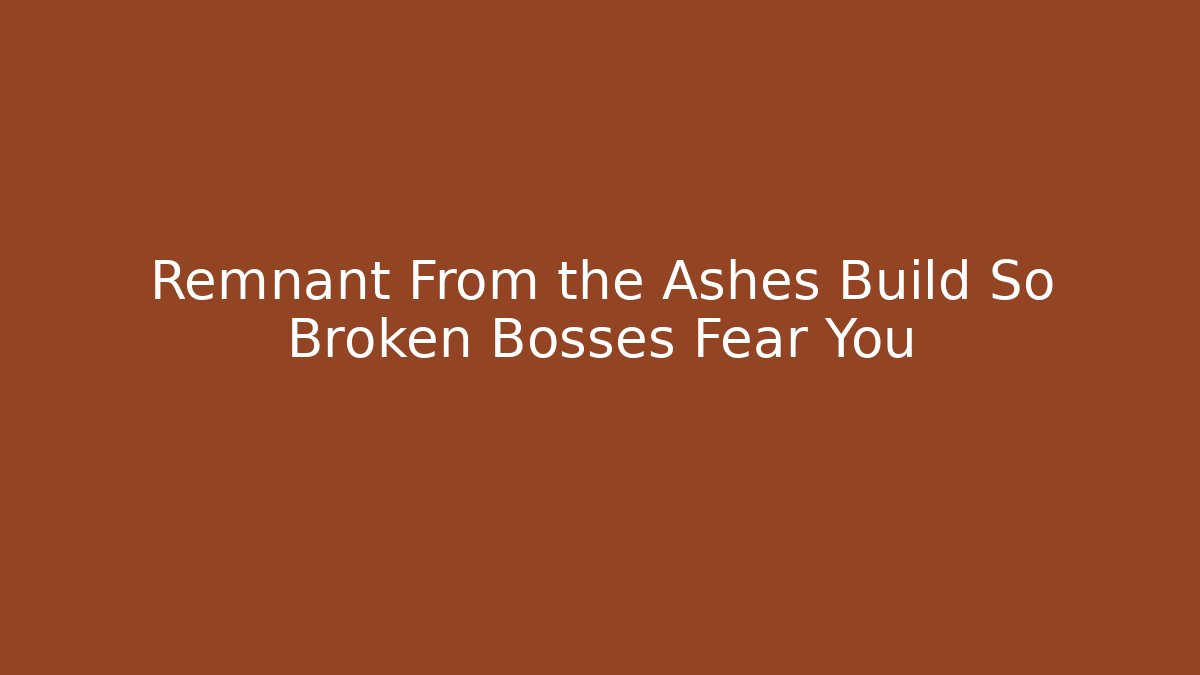 Remnant From the Ashes Build So Broken Bosses Fear You