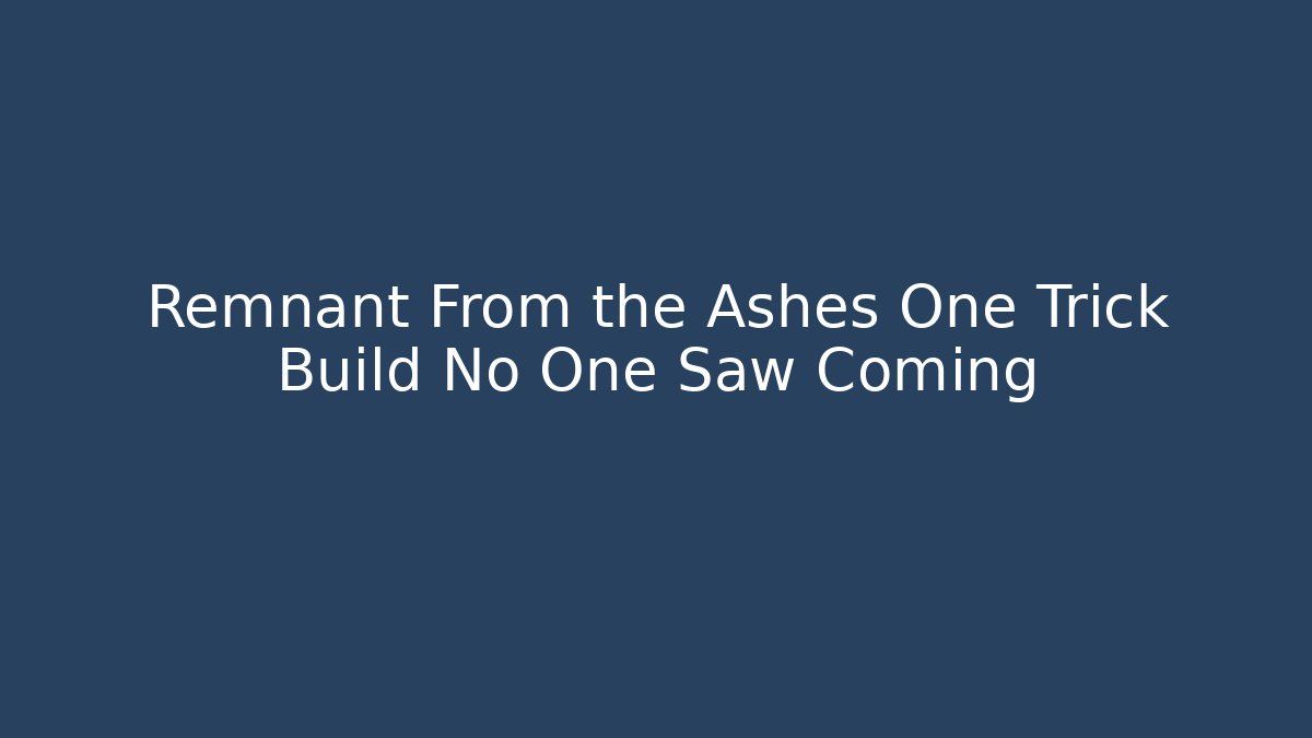 Remnant From the Ashes One Trick Build No One Saw Coming