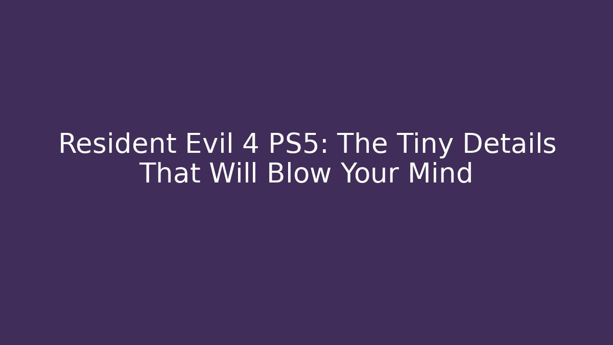 Resident Evil 4 PS5: The Tiny Details That Will Blow Your Mind - Celivion