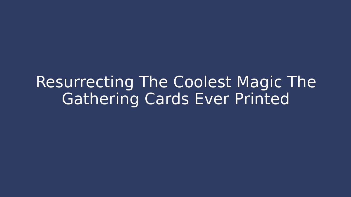 Resurrecting The Coolest Magic The Gathering Cards Ever Printed