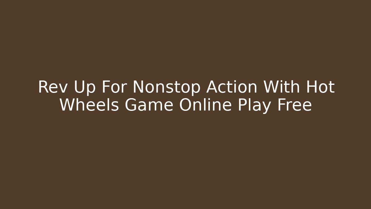 Rev Up For Nonstop Action With Hot Wheels Game Online Play Free