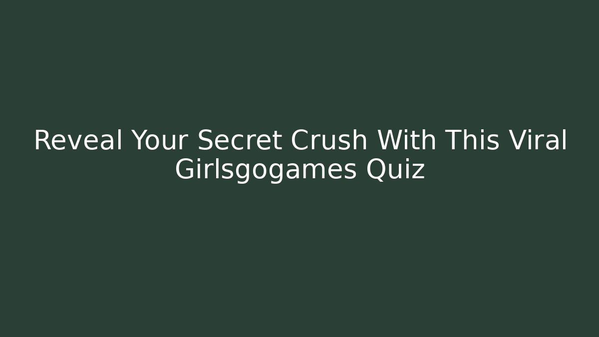 Reveal Your Secret Crush With This Viral Girlsgogames Quiz - Celivion