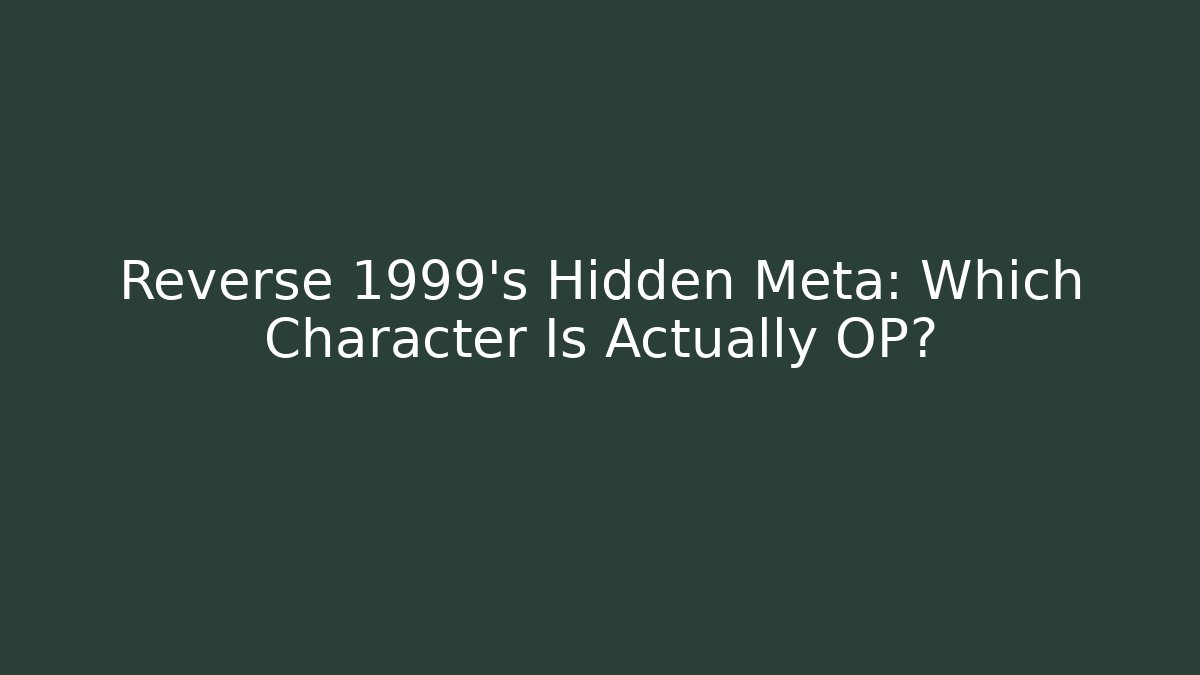 Reverse 1999's Hidden Meta: Which Character Is Actually OP?