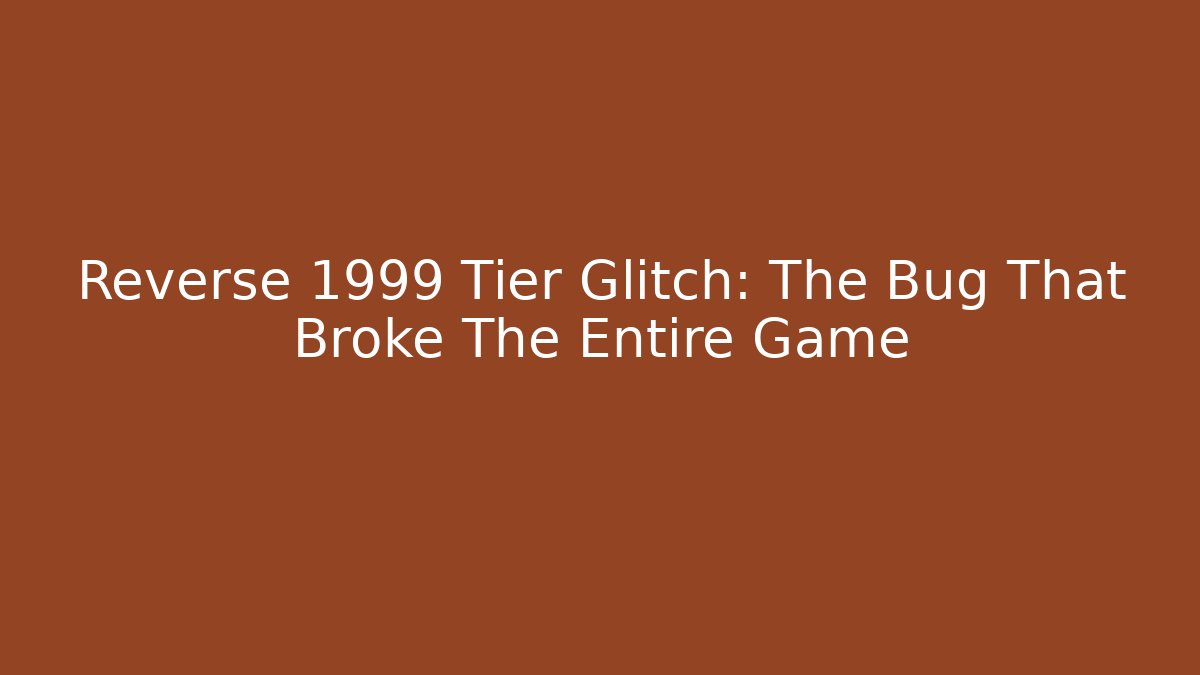 Reverse 1999 Tier Glitch: The Bug That Broke The Entire Game