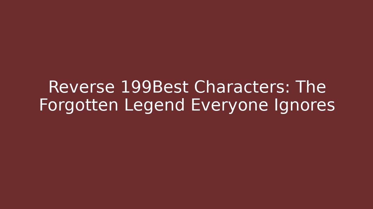 Reverse 199Best Characters: The Forgotten Legend Everyone Ignores - Celivion