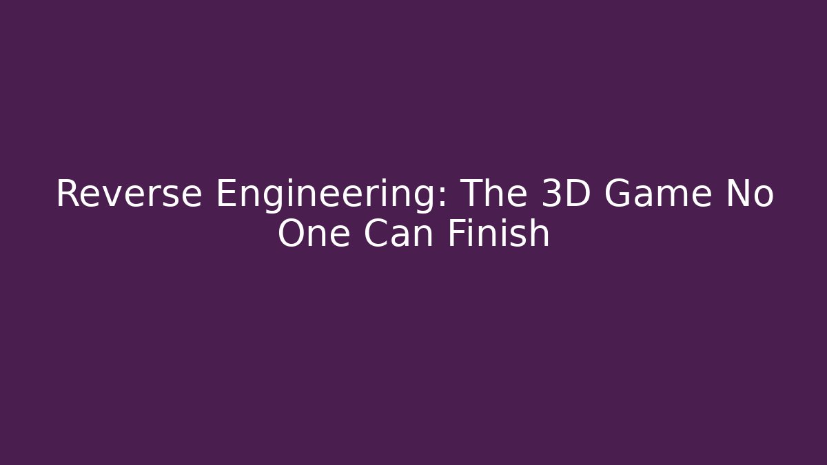 Reverse Engineering: The 3D Game No One Can Finish