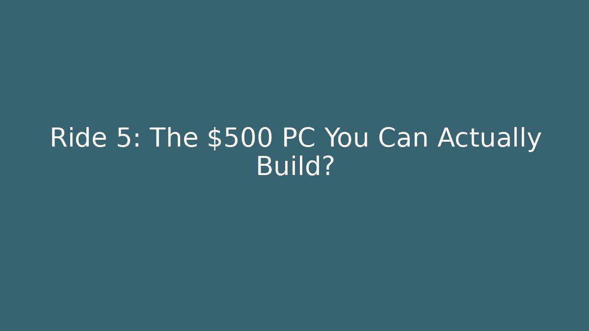 Ride 5: The $500 PC You Can Actually Build?