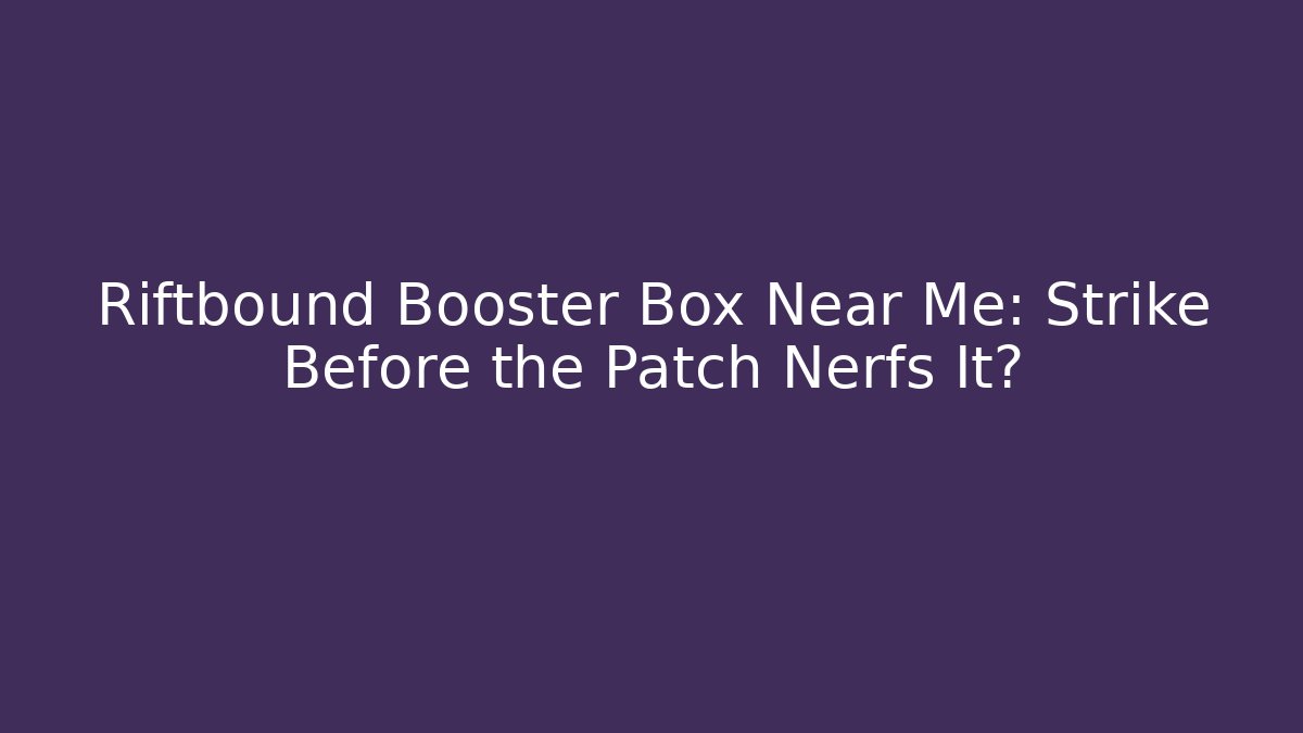 Riftbound Booster Box Near Me: Strike Before the Patch Nerfs It? - Celivion