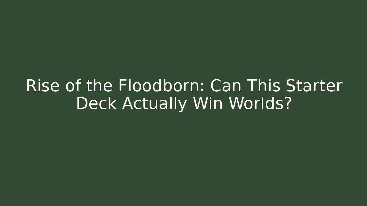 Rise of the Floodborn: Can This Starter Deck Actually Win Worlds?