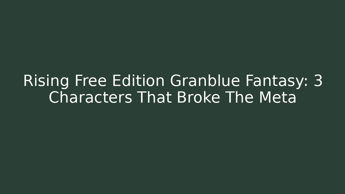 Rising Free Edition Granblue Fantasy: 3 Characters That Broke The Meta
