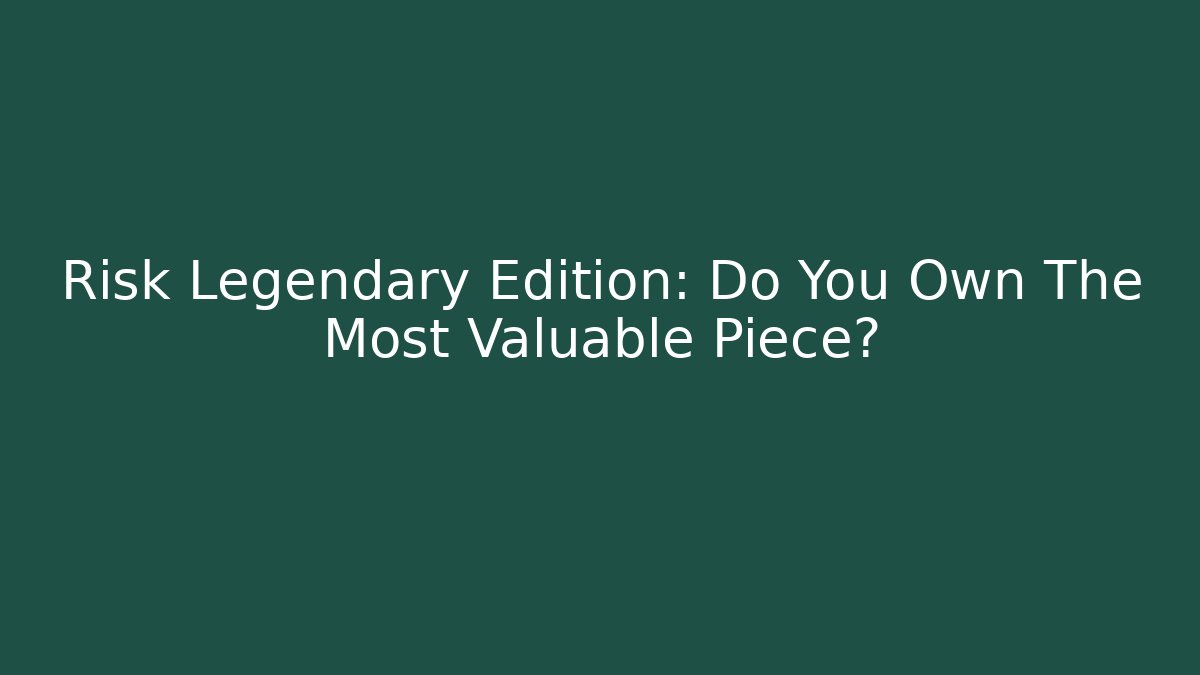 Risk Legendary Edition: Do You Own The Most Valuable Piece?