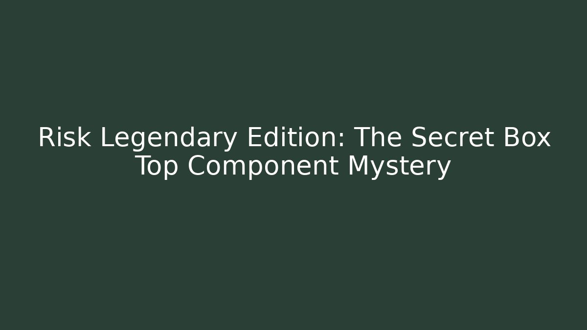 Risk Legendary Edition: The Secret Box Top Component Mystery
