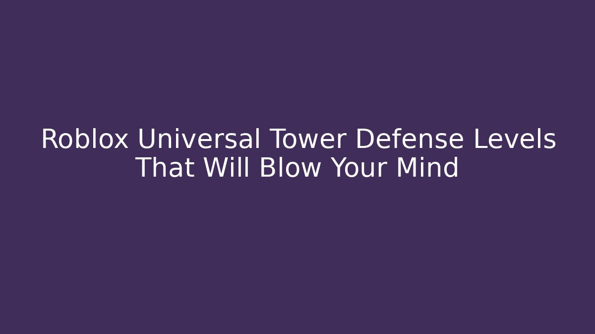 Roblox Universal Tower Defense Levels That Will Blow Your Mind