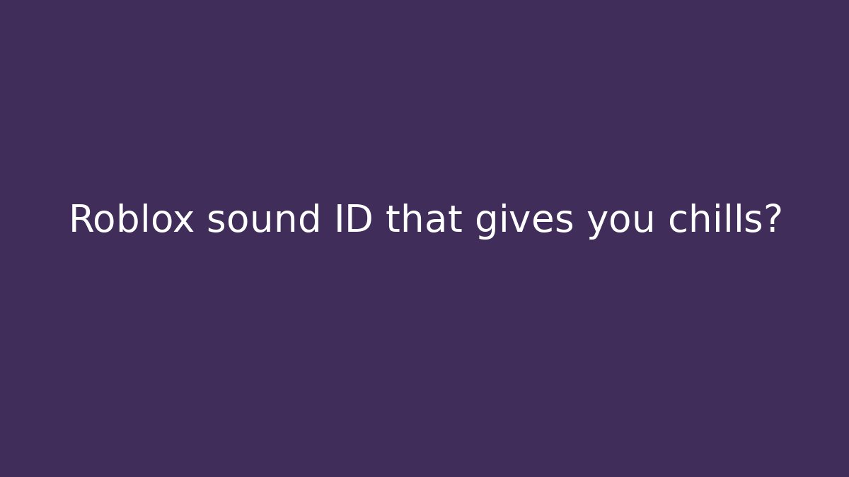 Roblox sound ID that gives you chills?