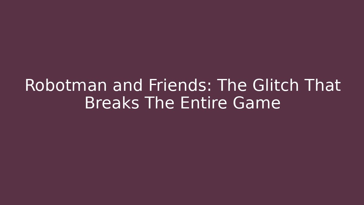 Robotman and Friends: The Glitch That Breaks The Entire Game