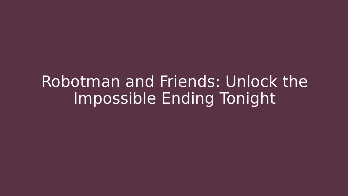 Robotman and Friends: Unlock the Impossible Ending Tonight