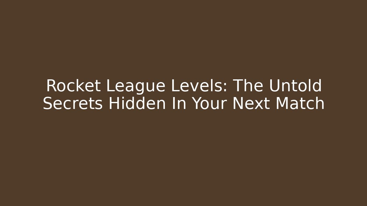 Rocket League Levels: The Untold Secrets Hidden In Your Next Match