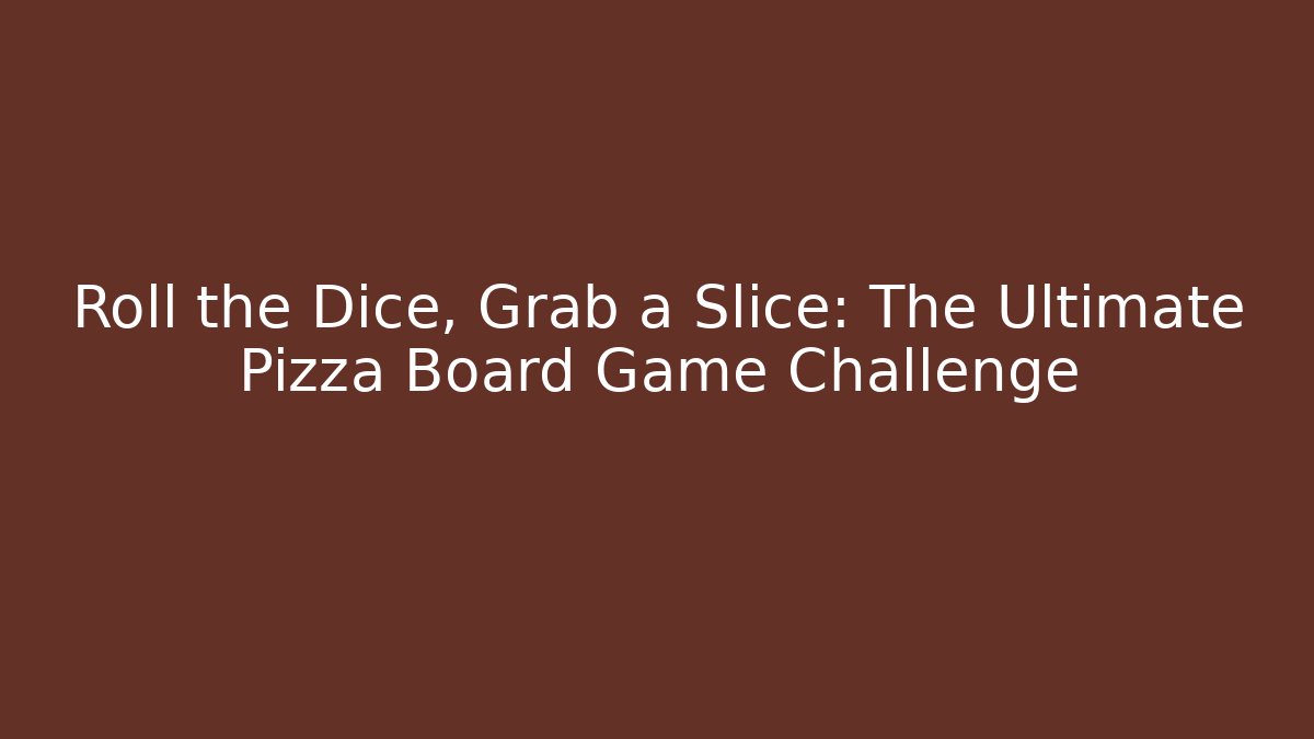 Roll the Dice, Grab a Slice: The Ultimate Pizza Board Game Challenge