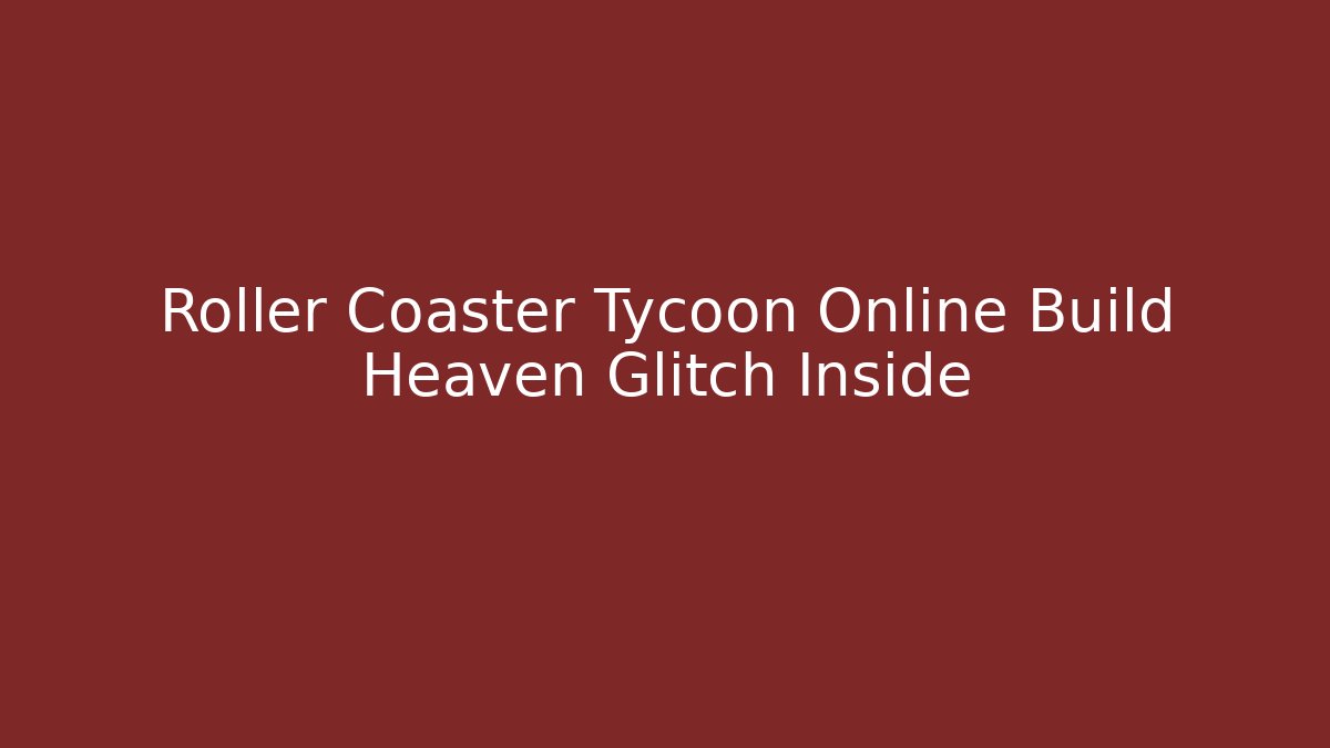 Roller Coaster Tycoon Online Build Heaven Glitch Inside