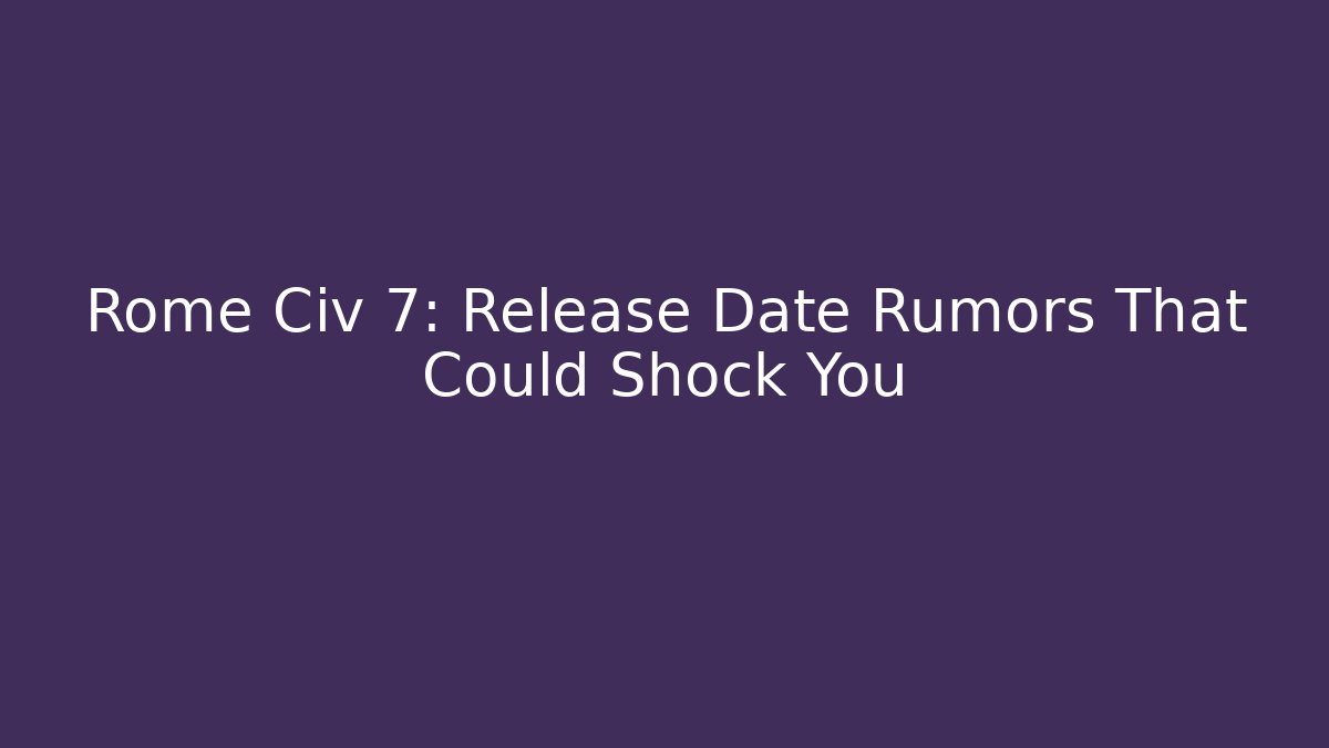 Rome Civ 7: Release Date Rumors That Could Shock You