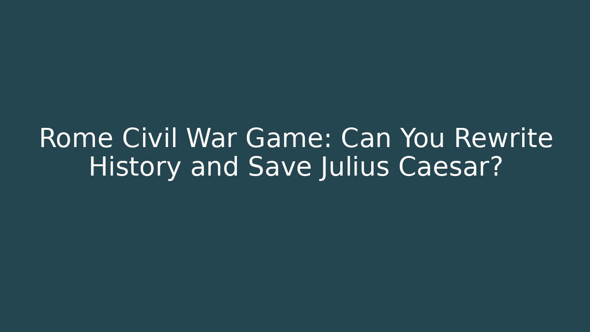 Rome Civil War Game: Can You Rewrite History and Save Julius Caesar?