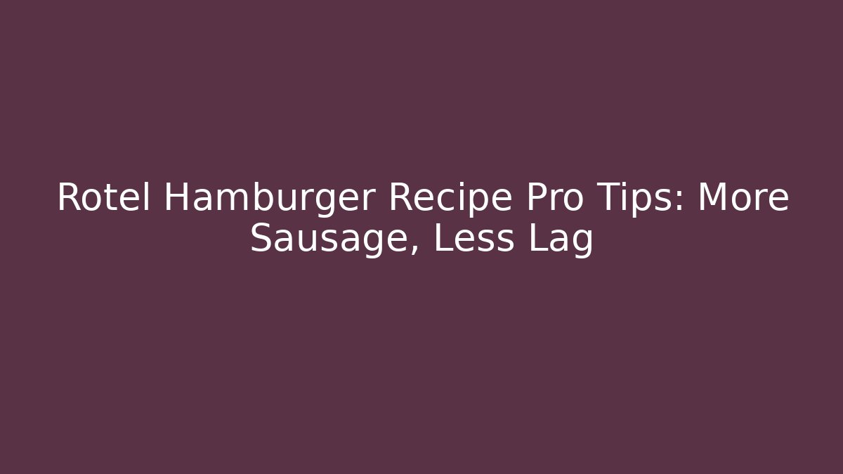 Rotel Hamburger Recipe Pro Tips: More Sausage, Less Lag