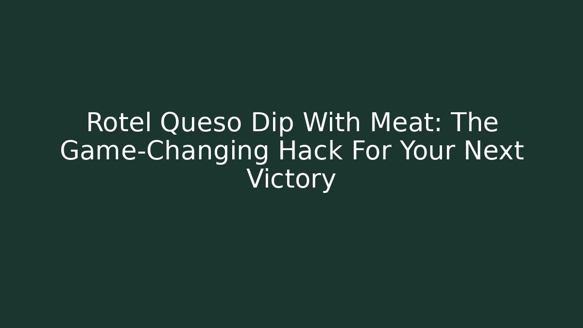 Rotel Queso Dip With Meat: The Game-Changing Hack For Your Next Victory