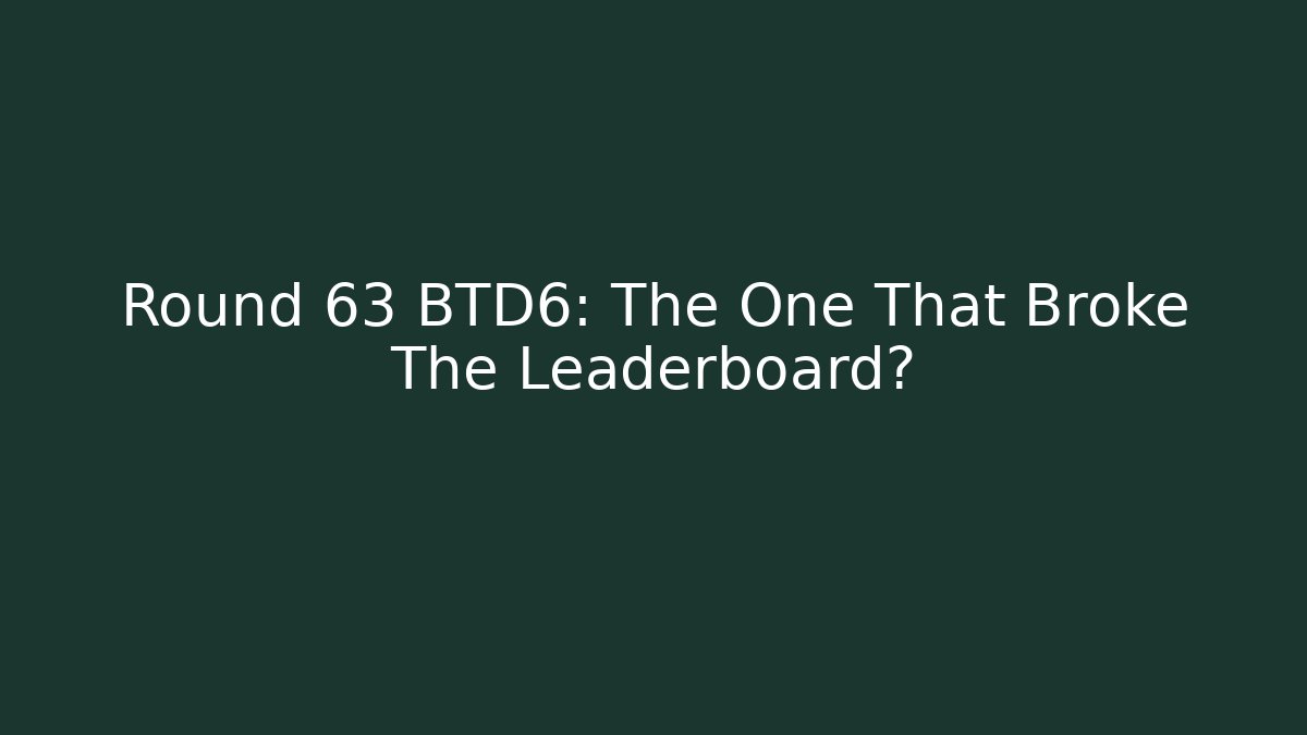 Round 63 BTD6: The One That Broke The Leaderboard?