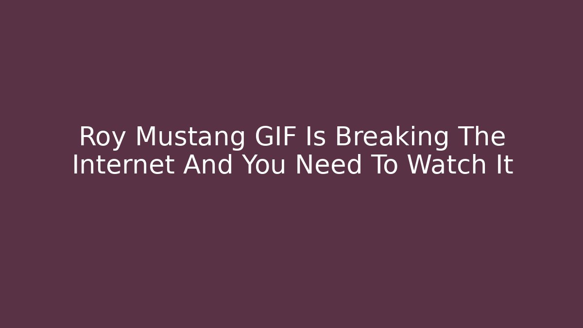 Roy Mustang GIF Is Breaking The Internet And You Need To Watch It
