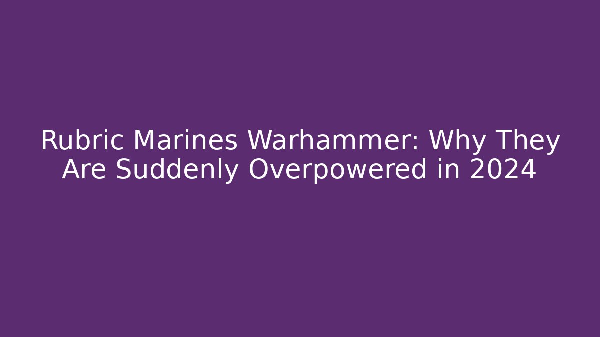 Rubric Marines Warhammer: Why They Are Suddenly Overpowered in 2024