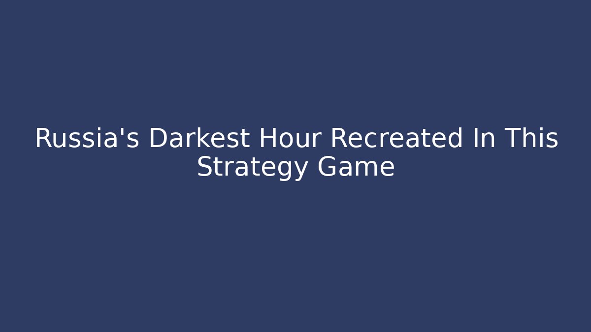 Russia's Darkest Hour Recreated In This Strategy Game