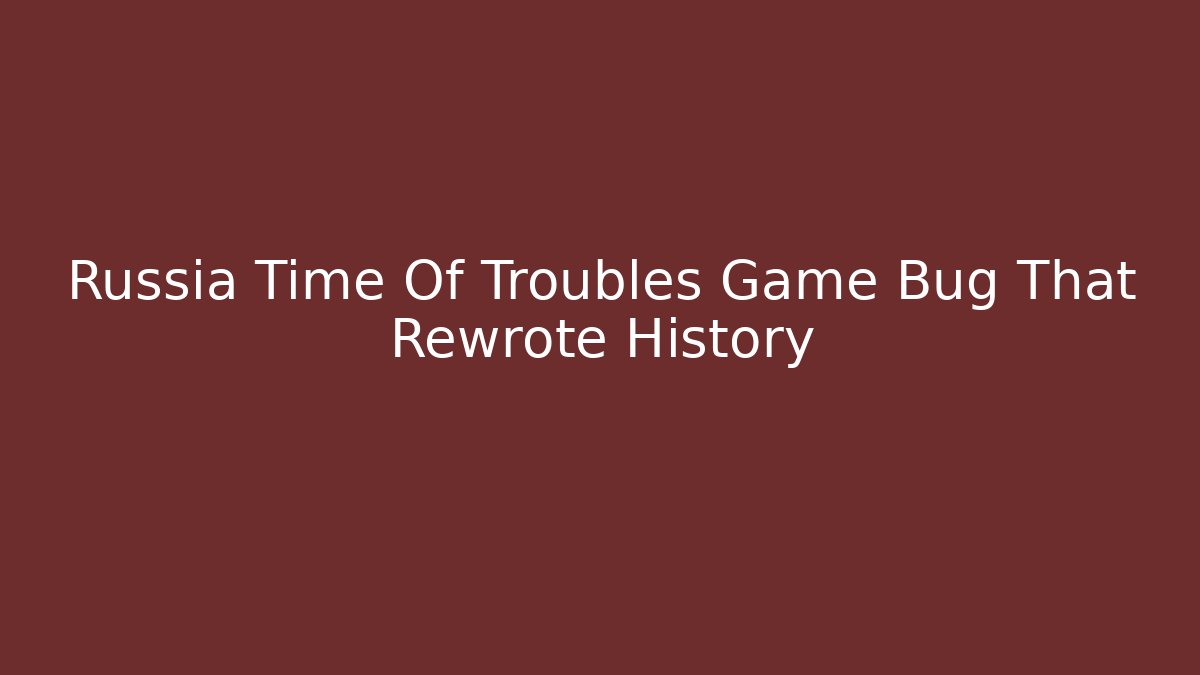 Russia Time Of Troubles Game Bug That Rewrote History