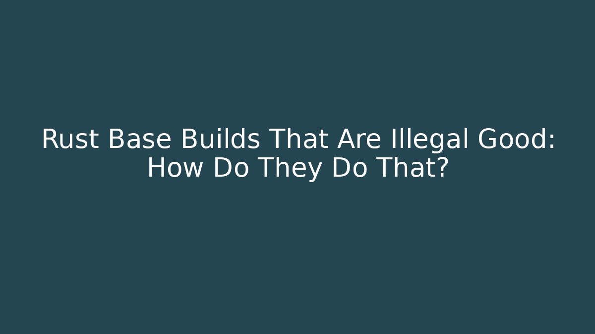 Rust Base Builds That Are Illegal Good: How Do They Do That?