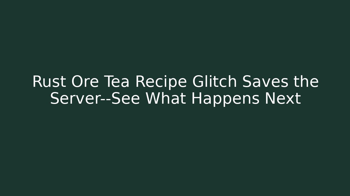 Rust Ore Tea Recipe Glitch Saves the Server—See What Happens Next