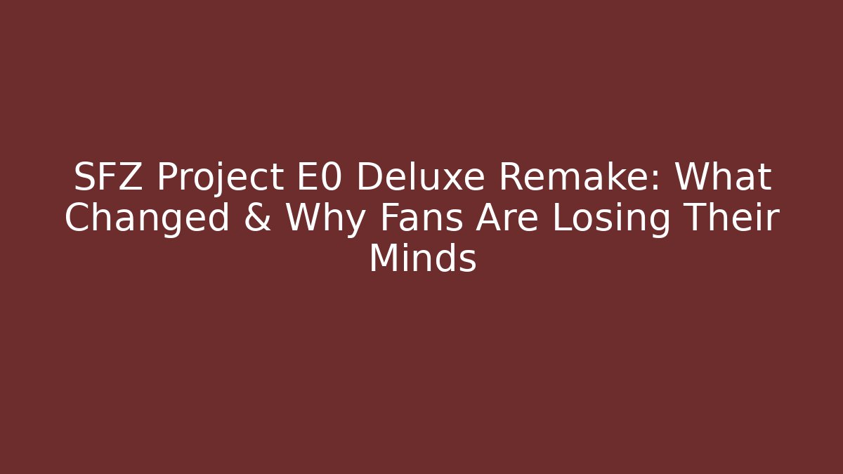 SFZ Project E0 Deluxe Remake: What Changed & Why Fans Are Losing Their Minds