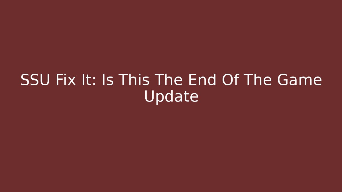 SSU Fix It: Is This The End Of The Game Update