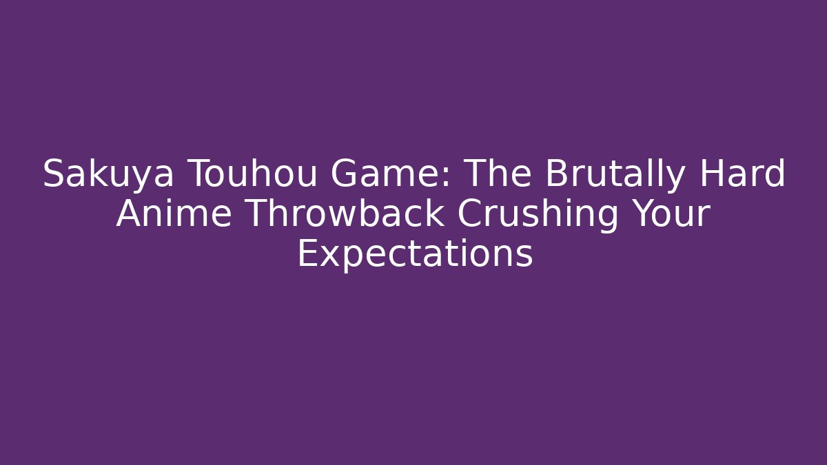 Sakuya Touhou Game: The Brutally Hard Anime Throwback Crushing Your Expectations - Celivion