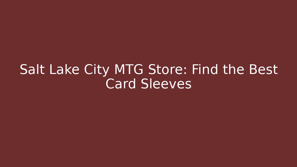 Salt Lake City MTG Store: Find the Best Card Sleeves