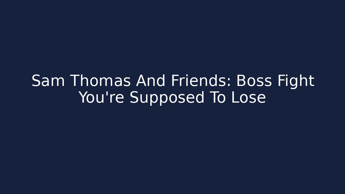 Sam Thomas And Friends: Boss Fight You're Supposed To Lose