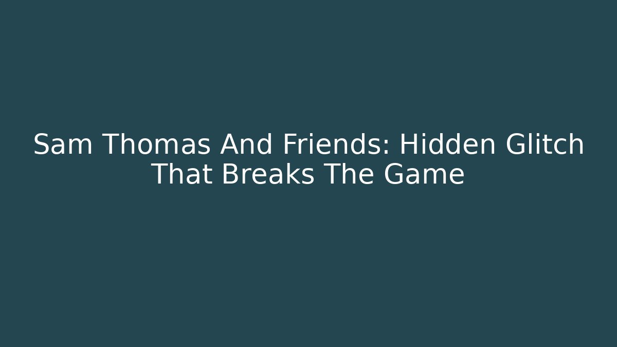 Sam Thomas And Friends: Hidden Glitch That Breaks The Game