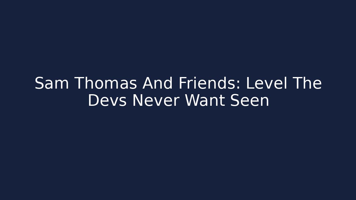 Sam Thomas And Friends: Level The Devs Never Want Seen