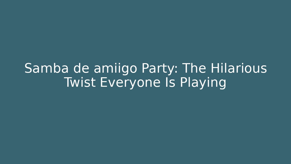 Samba de amiigo Party: The Hilarious Twist Everyone Is Playing - Celivion