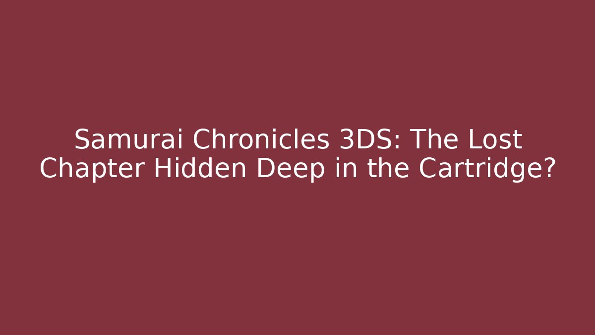 Samurai Chronicles 3DS: The Lost Chapter Hidden Deep in the Cartridge?