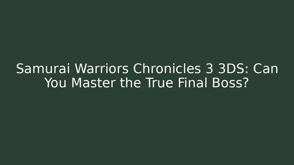 Samurai Warriors Chronicles 3 3DS: Can You Master the True Final Boss?