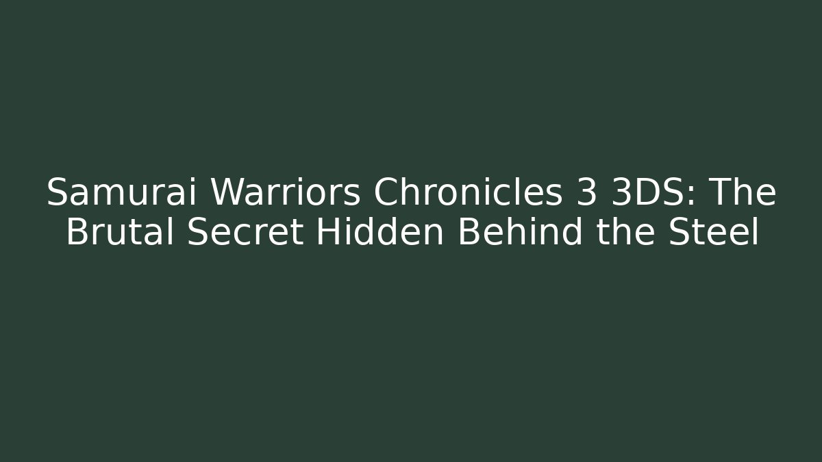 Samurai Warriors Chronicles 3 3DS: The Brutal Secret Hidden Behind the Steel