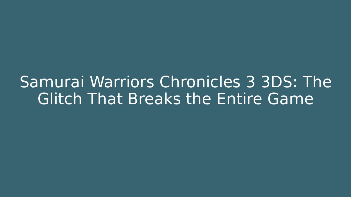 Samurai Warriors Chronicles 3 3DS: The Glitch That Breaks the Entire Game