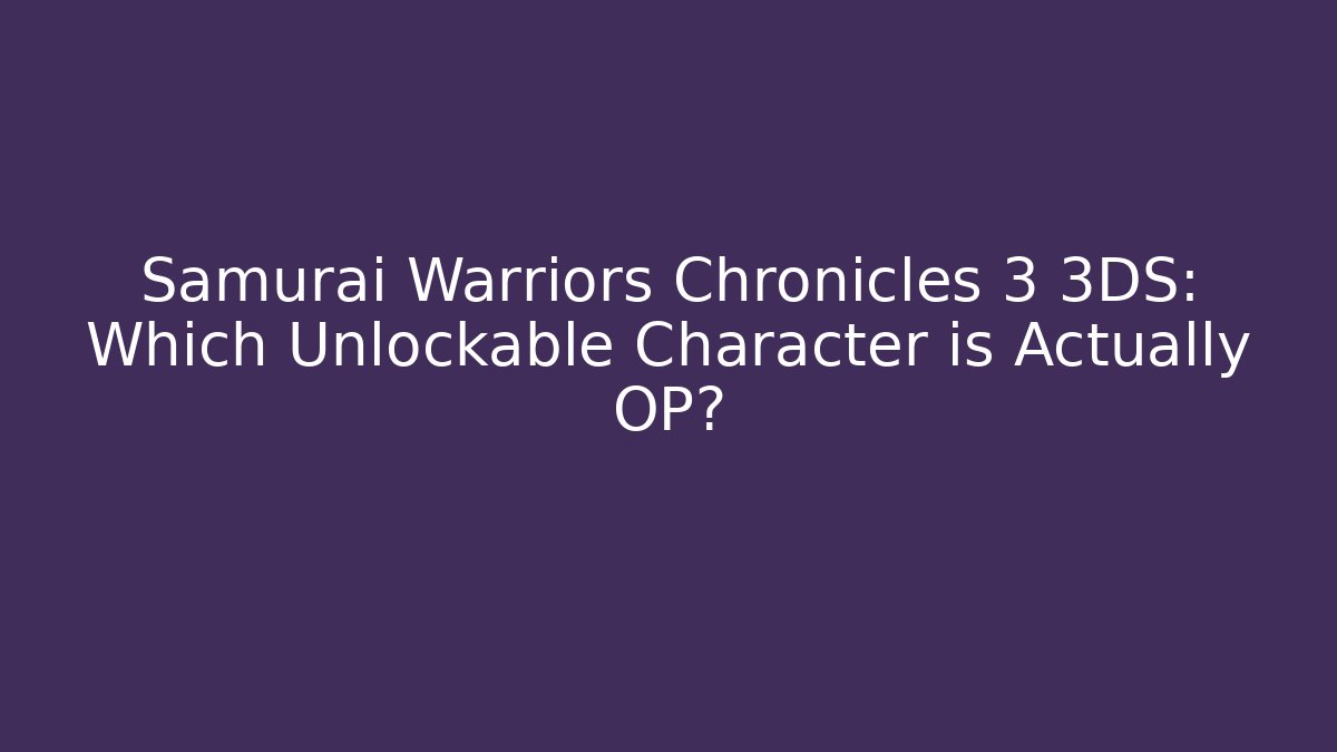 Samurai Warriors Chronicles 3 3DS: Which Unlockable Character is Actually OP? - Celivion