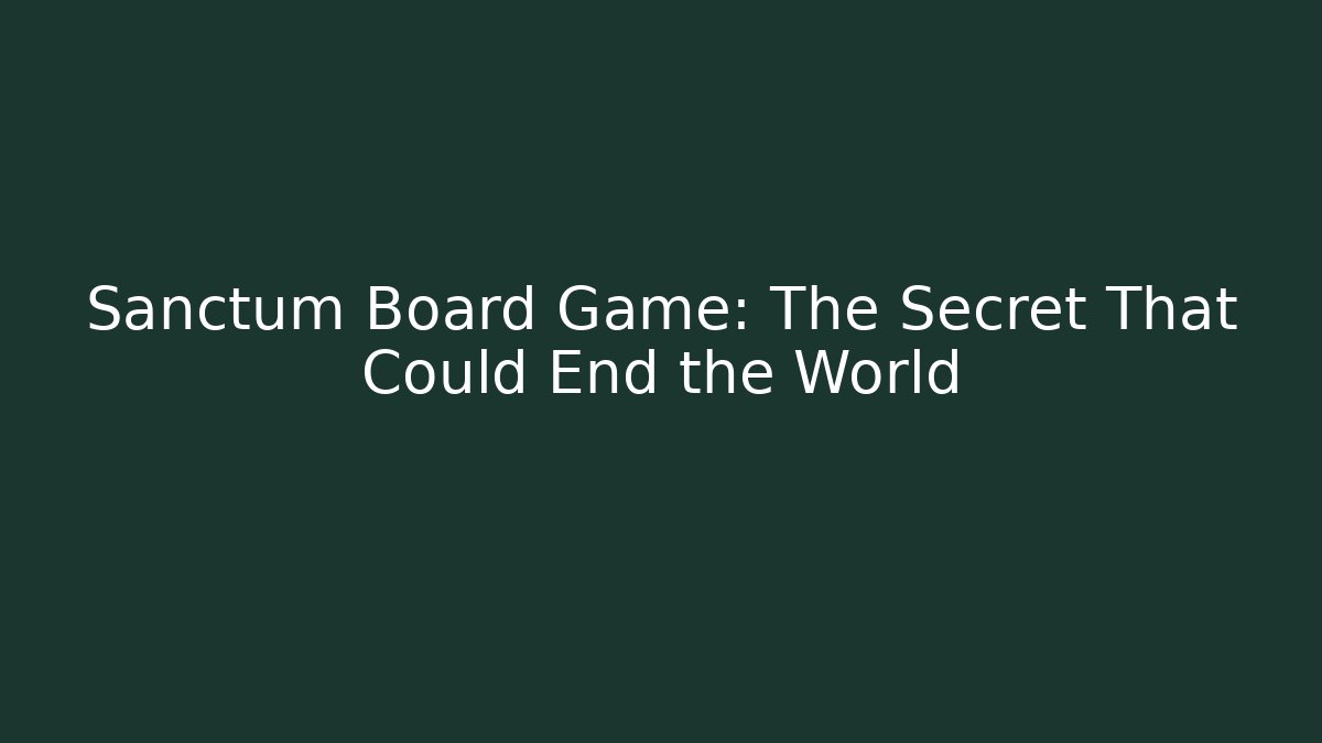 Sanctum Board Game: The Secret That Could End the World